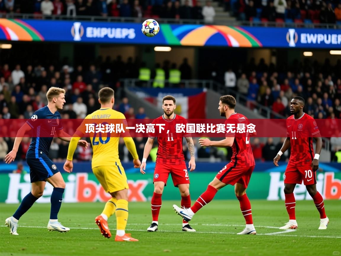 2025乐鱼体育中国官方入口顶尖球队一决高下，欧国联比赛无悬念  第2张