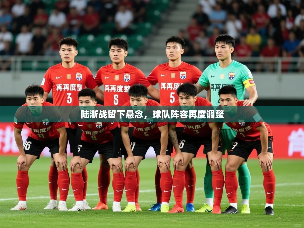 2025乐鱼体育app登录入口陆浙战留下悬念，球队阵容再度调整
