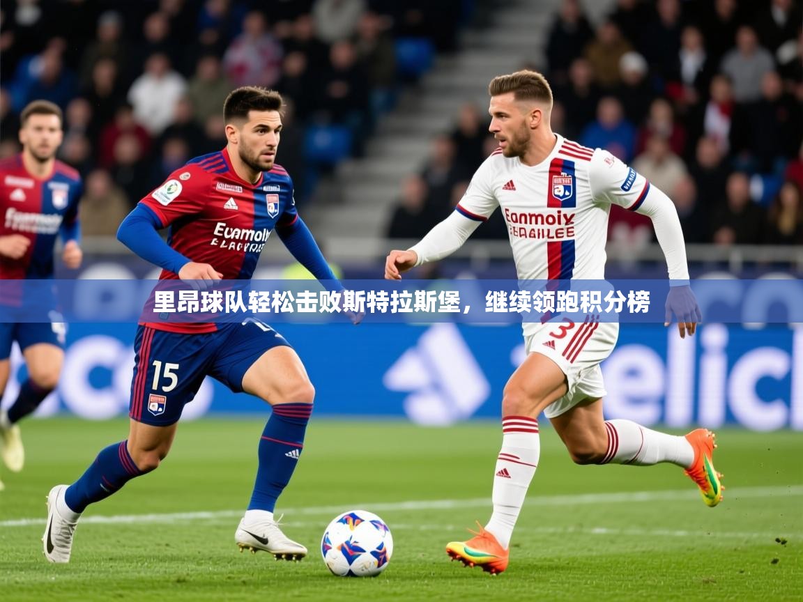 2025乐鱼体育官网在线登录入口里昂球队轻松击败斯特拉斯堡，继续领跑积分榜