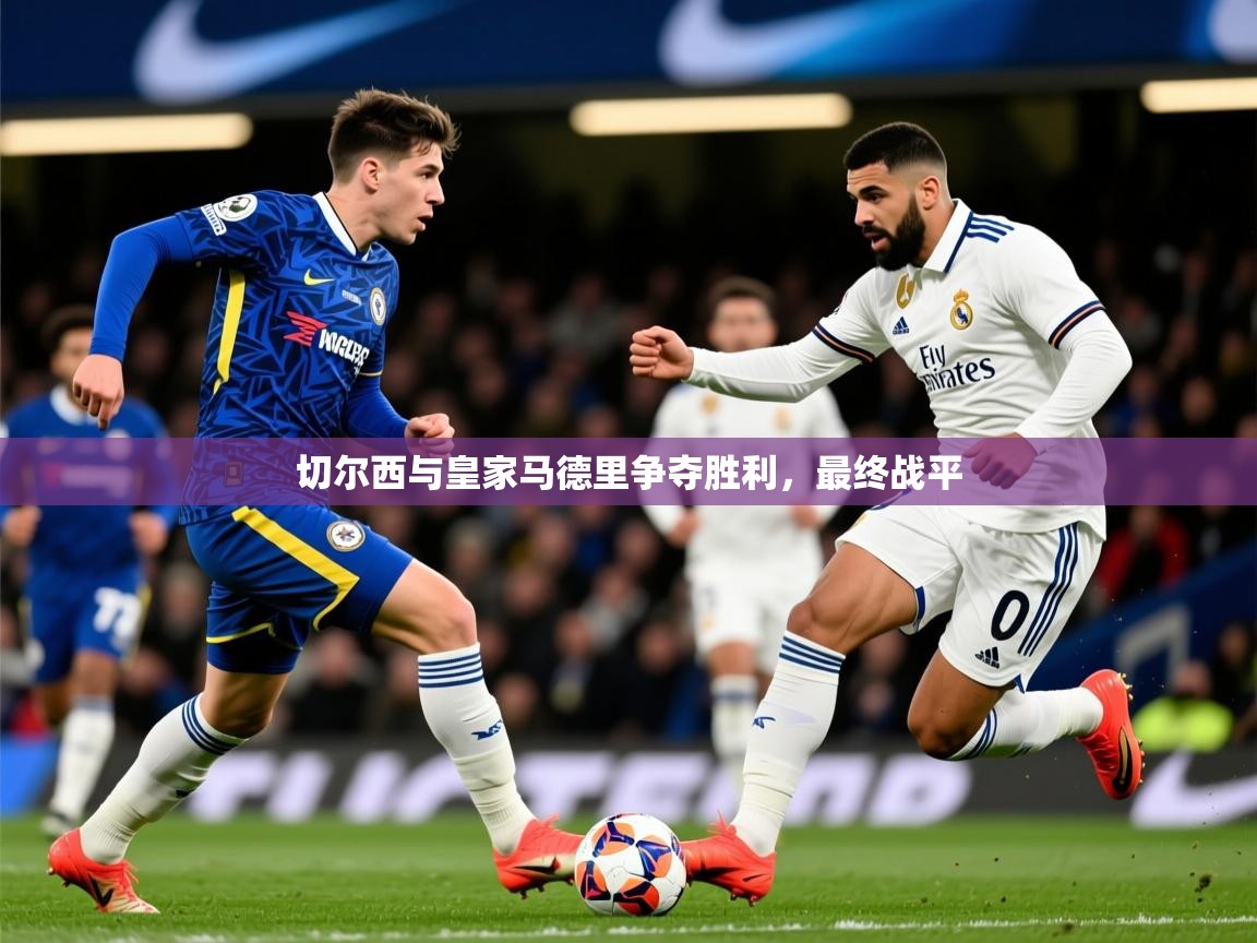 2025乐鱼体育在线入口切尔西与皇家马德里争夺胜利，最终战平