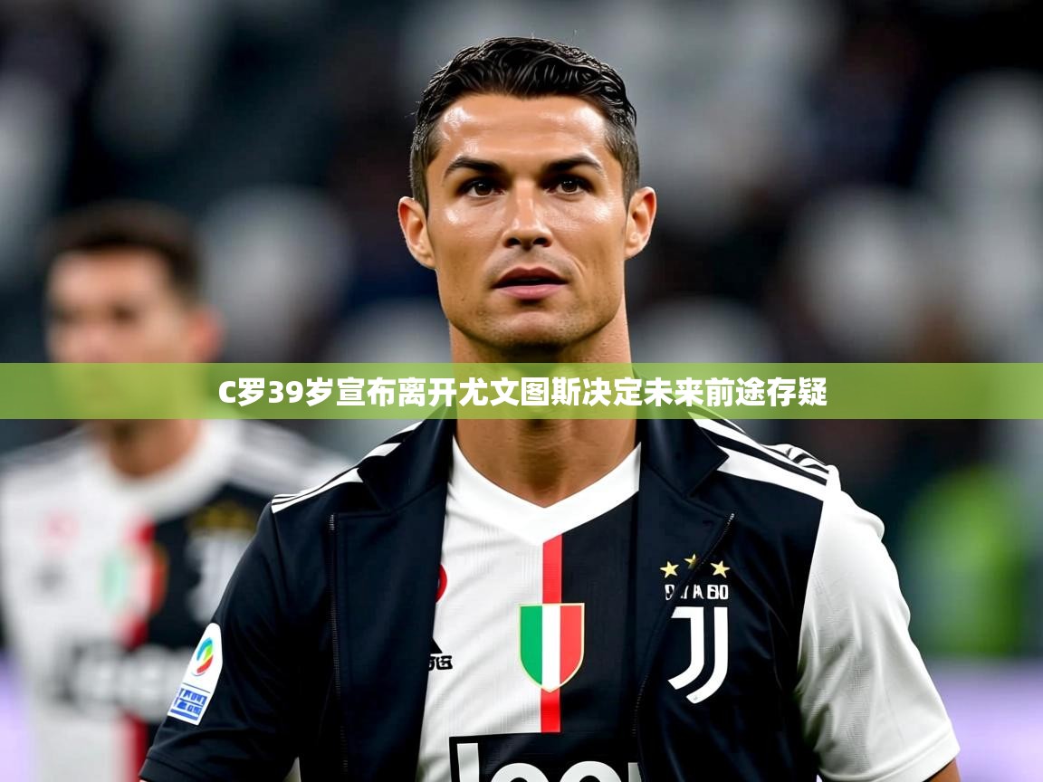 2025乐鱼体育下载C罗39岁宣布离开尤文图斯决定未来前途存疑  第2张