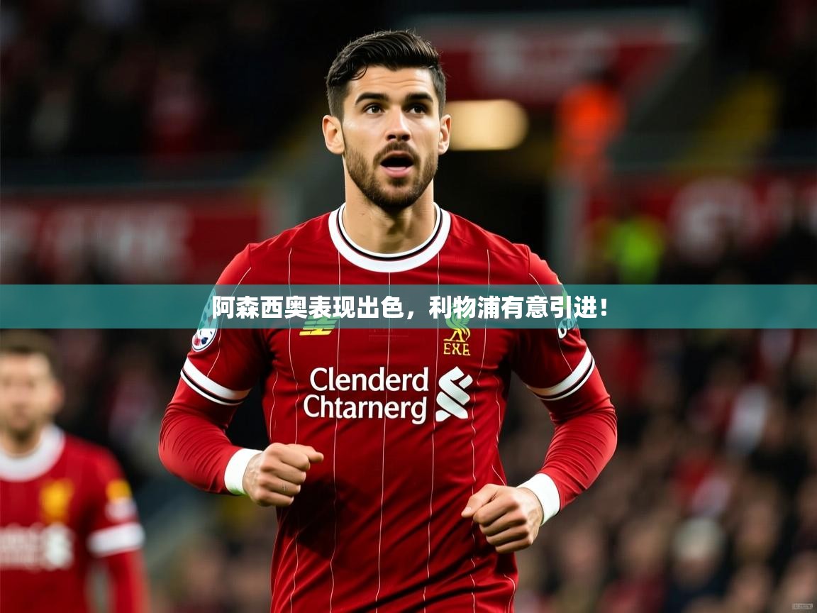 2025乐鱼体育app下载官网(中国)阿森西奥表现出色，利物浦有意引进！