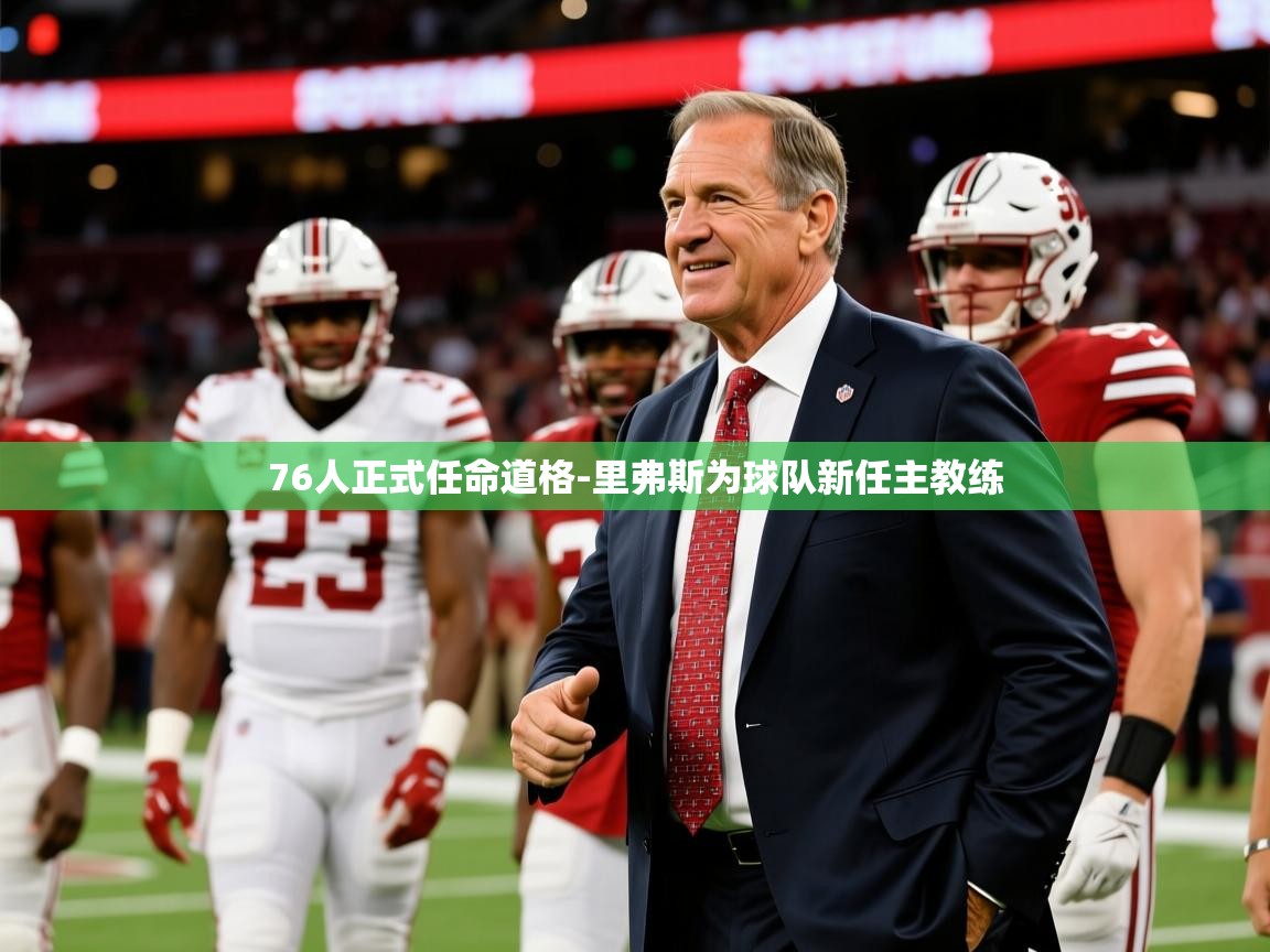 2025乐鱼体育官网登录入口76人正式任命道格-里弗斯为球队新任主教练  第1张