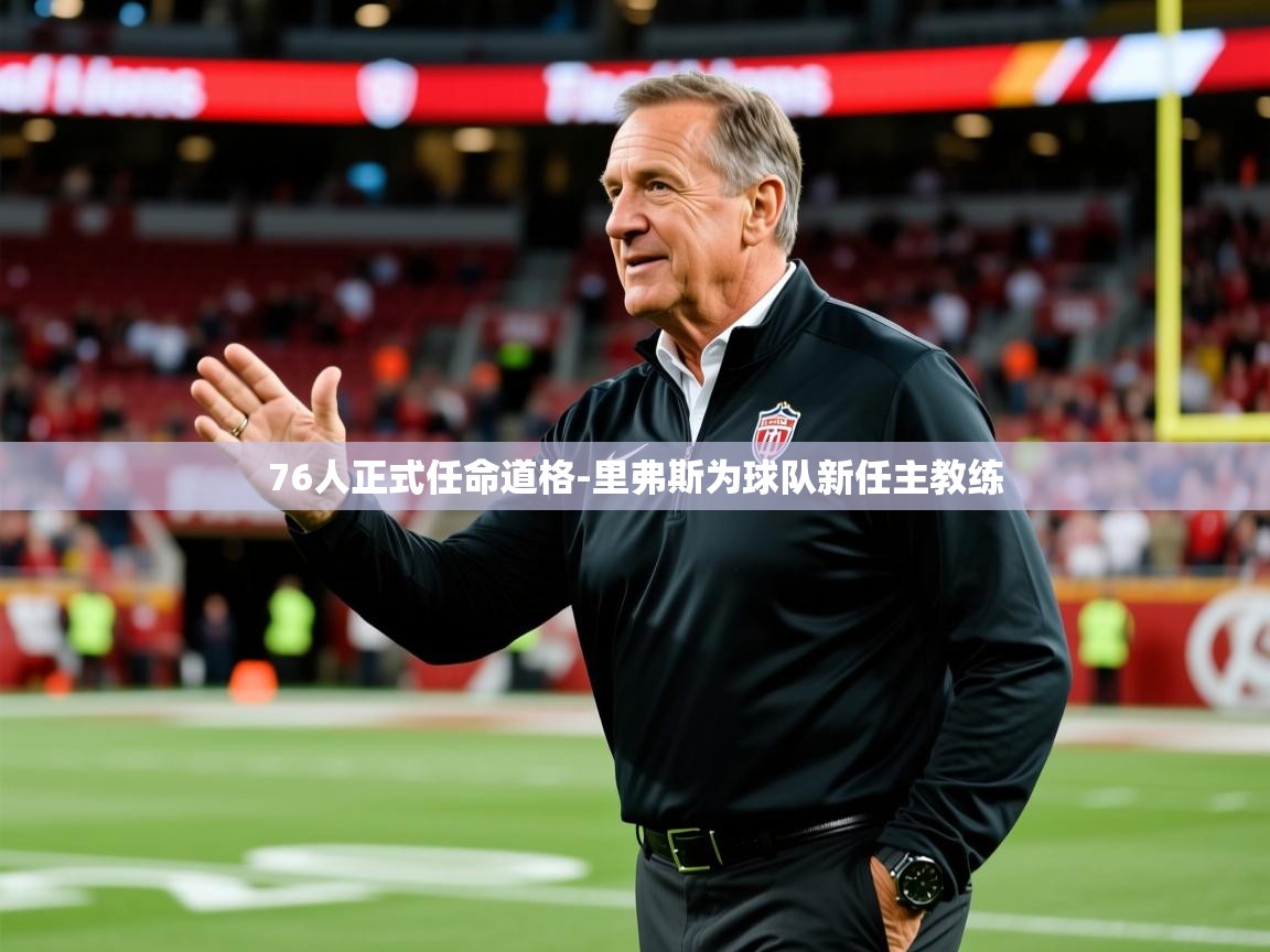 2025乐鱼体育官网登录入口76人正式任命道格-里弗斯为球队新任主教练  第2张