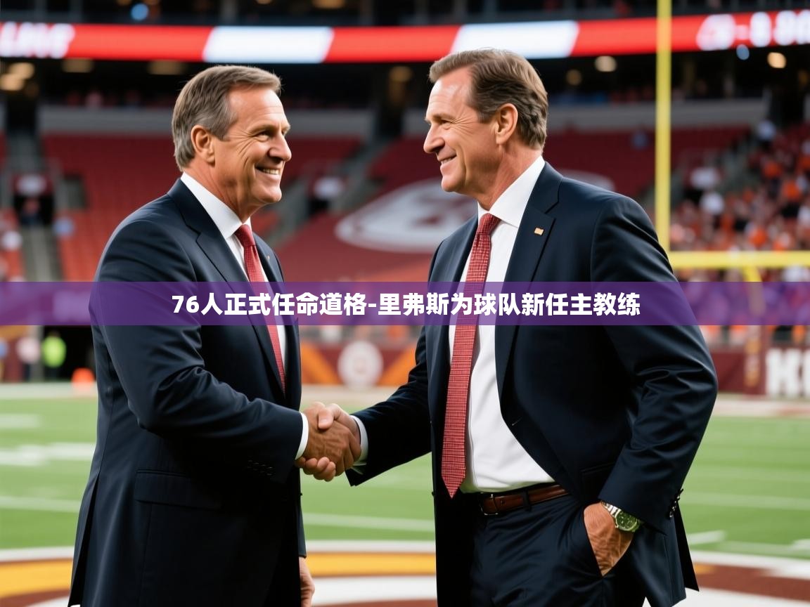 2025乐鱼体育官网登录入口76人正式任命道格-里弗斯为球队新任主教练  第3张