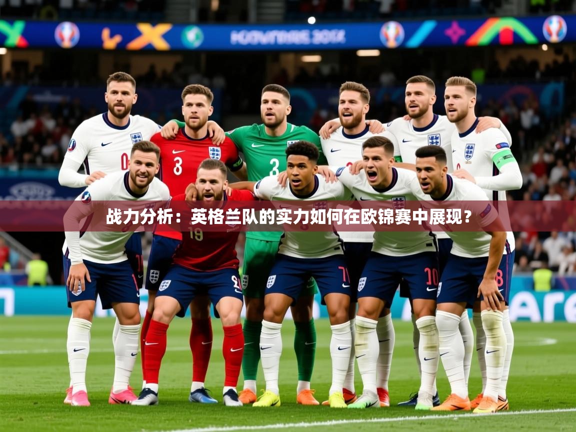2025乐鱼体育在线入口战力分析：英格兰队的实力如何在欧锦赛中展现？  第1张