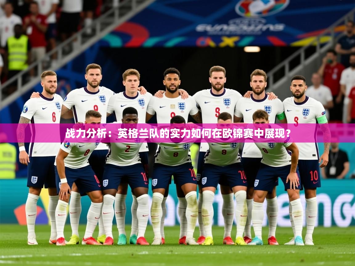 2025乐鱼体育在线入口战力分析：英格兰队的实力如何在欧锦赛中展现？  第2张