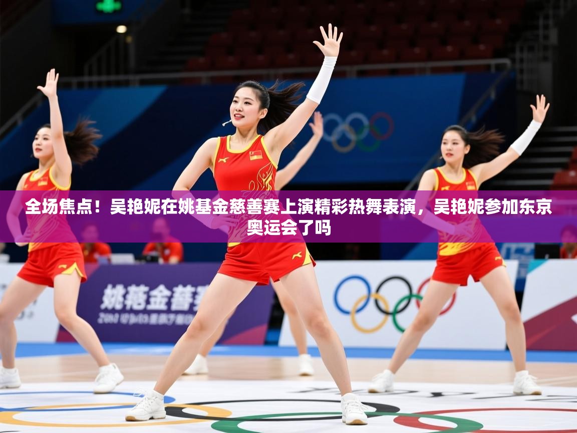 2025乐鱼体育app下载官网(中国)全场焦点!吴艳妮在姚基金慈善赛上演精彩热舞表演,吴艳妮参加东京奥运会了吗 第1张