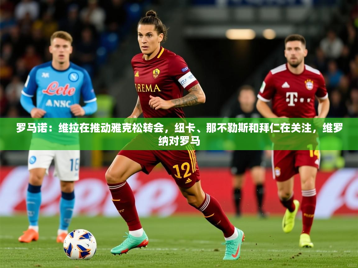 2025乐鱼体育在线入口罗马诺：维拉在推动雅克松转会，纽卡、那不勒斯和拜仁在关注，维罗纳对罗马  第3张