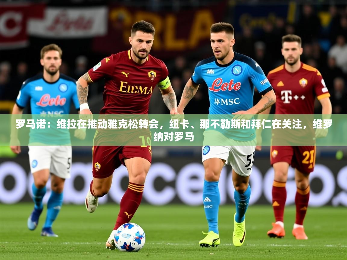 2025乐鱼体育在线入口罗马诺：维拉在推动雅克松转会，纽卡、那不勒斯和拜仁在关注，维罗纳对罗马  第2张