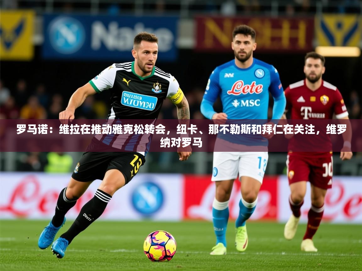 2025乐鱼体育在线入口罗马诺：维拉在推动雅克松转会，纽卡、那不勒斯和拜仁在关注，维罗纳对罗马  第4张