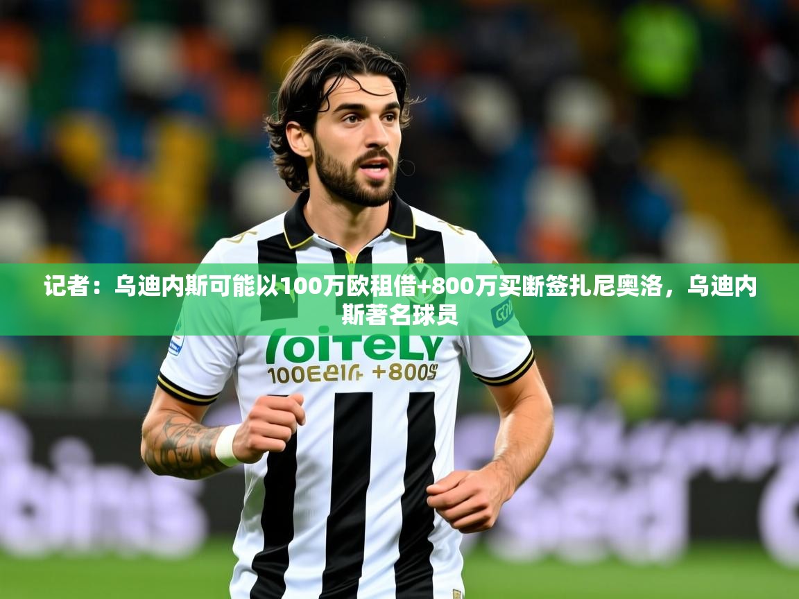 2025乐鱼体育app官网登录入口记者：乌迪内斯可能以100万欧租借+800万买断签扎尼奥洛，乌迪内斯著名球员  第1张