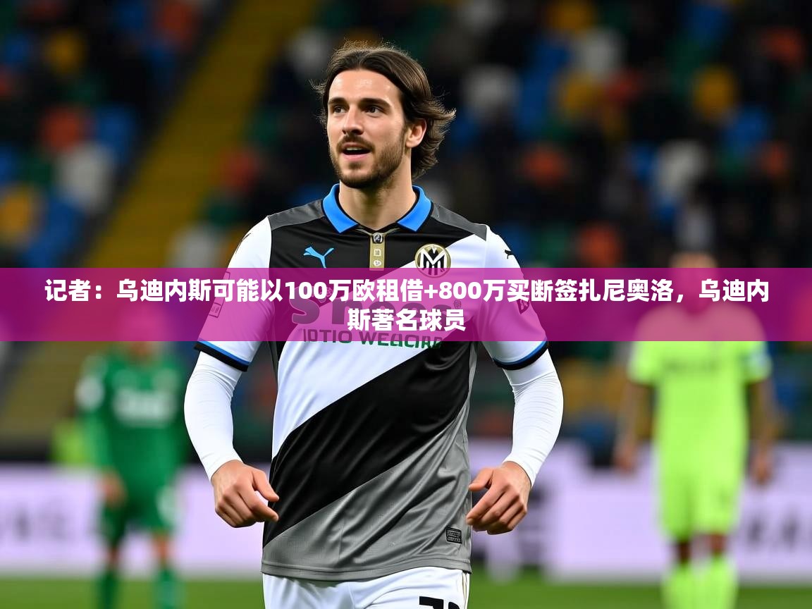2025乐鱼体育app官网登录入口记者：乌迪内斯可能以100万欧租借+800万买断签扎尼奥洛，乌迪内斯著名球员  第2张