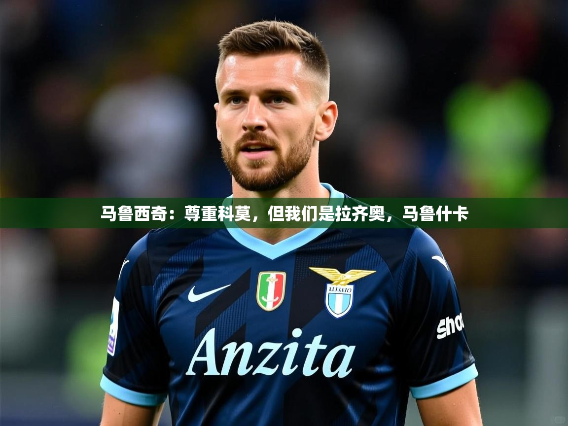 2025乐鱼体育在线马鲁西奇：尊重科莫，但我们是拉齐奥，马鲁什卡  第2张