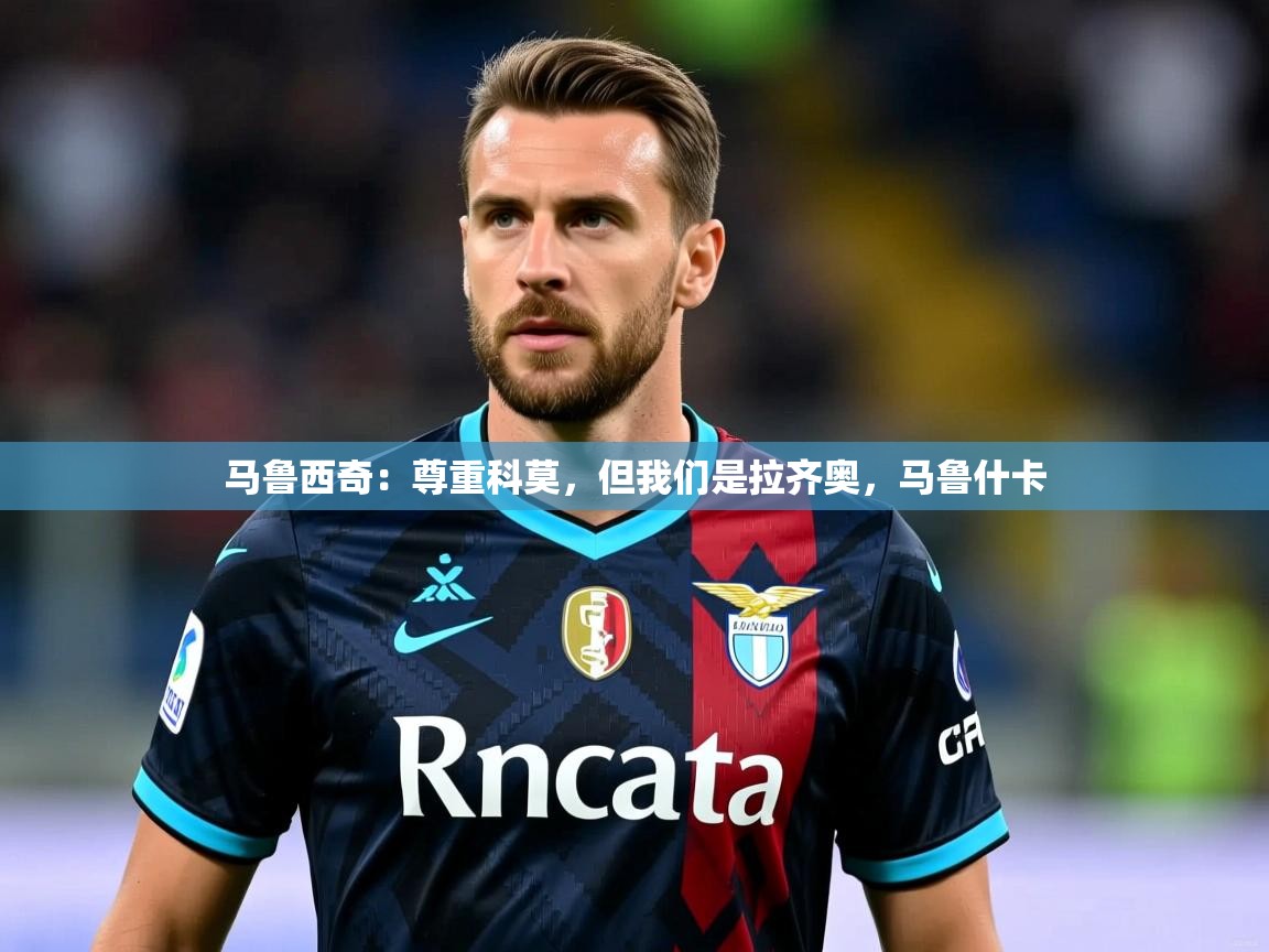 2025乐鱼体育在线马鲁西奇：尊重科莫，但我们是拉齐奥，马鲁什卡  第3张