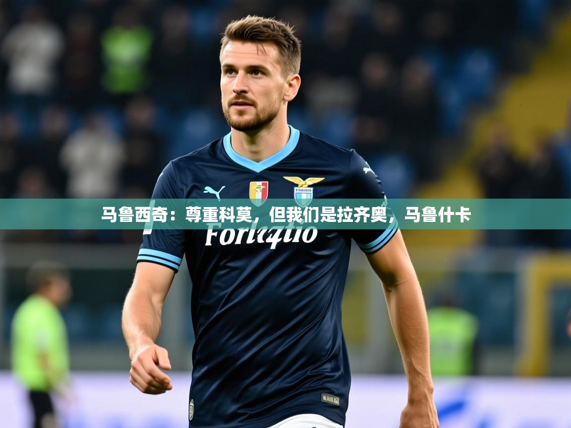 2025乐鱼体育在线马鲁西奇：尊重科莫，但我们是拉齐奥，马鲁什卡  第4张