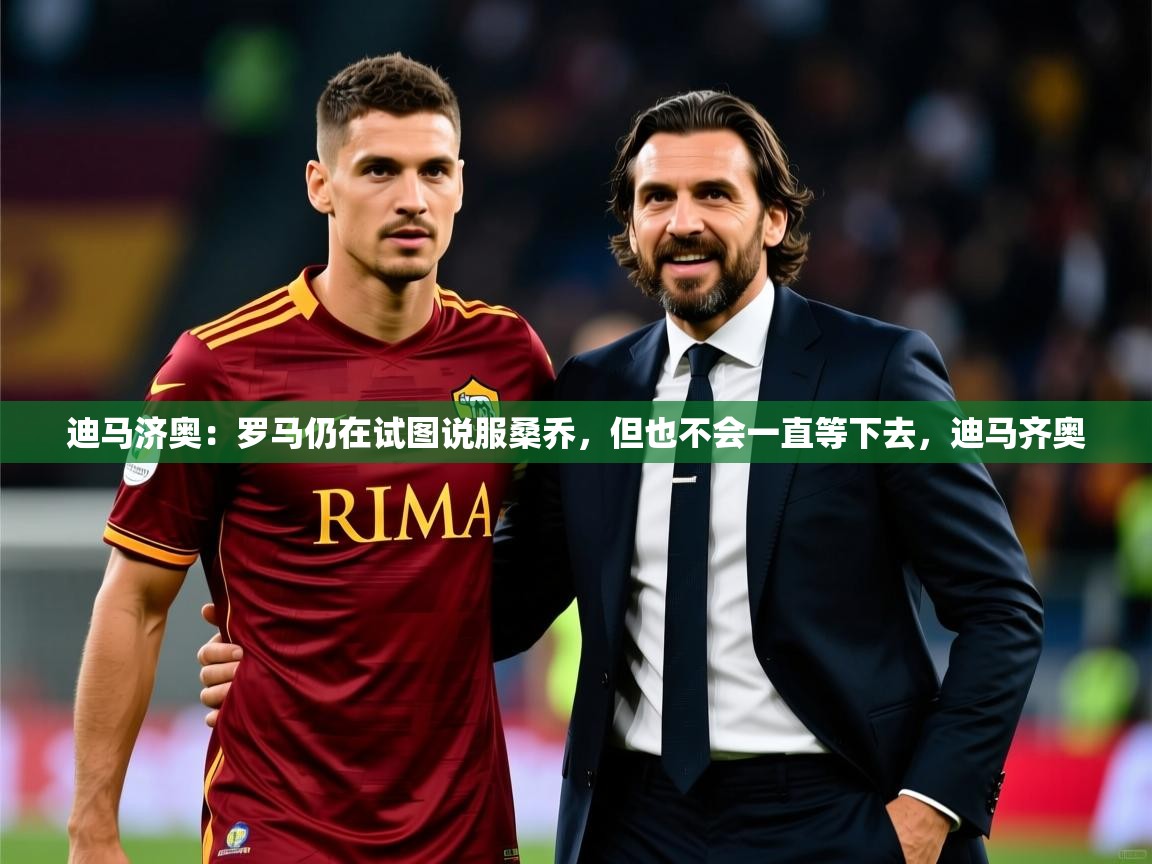 2025乐鱼体育在线网站迪马济奥:罗马仍在试图说服桑乔,但也不会一直等下去,迪马齐奥 第2张