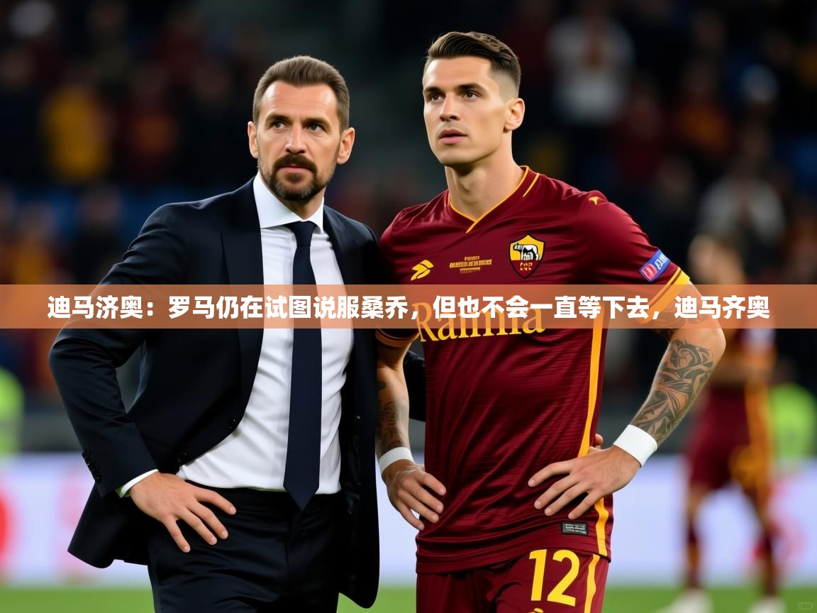 2025乐鱼体育在线网站迪马济奥:罗马仍在试图说服桑乔,但也不会一直等下去,迪马齐奥 第3张
