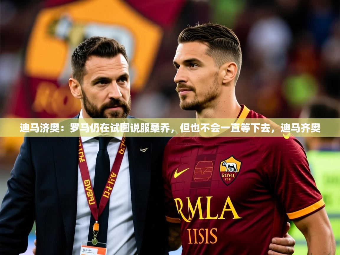 2025乐鱼体育在线网站迪马济奥:罗马仍在试图说服桑乔,但也不会一直等下去,迪马齐奥 第4张