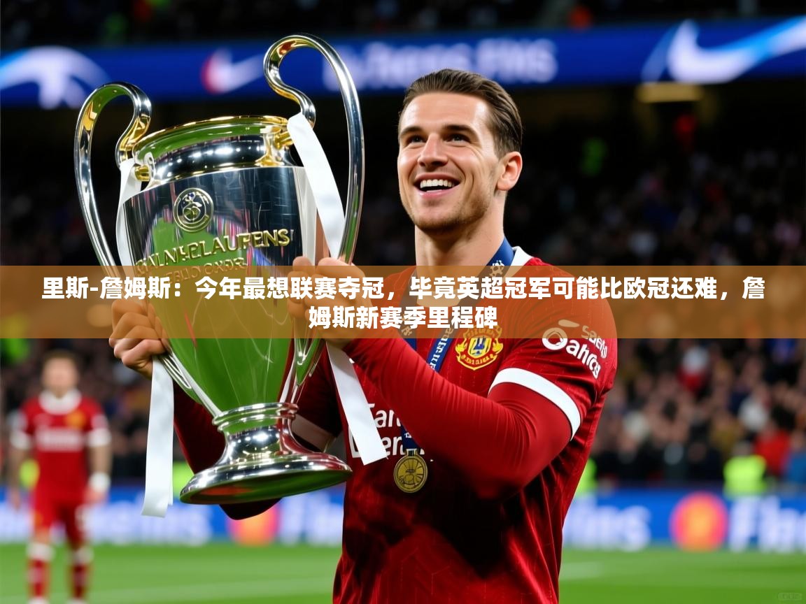 2025乐鱼体育app里斯-詹姆斯：今年最想联赛夺冠，毕竟英超冠军可能比欧冠还难，詹姆斯新赛季里程碑  第1张