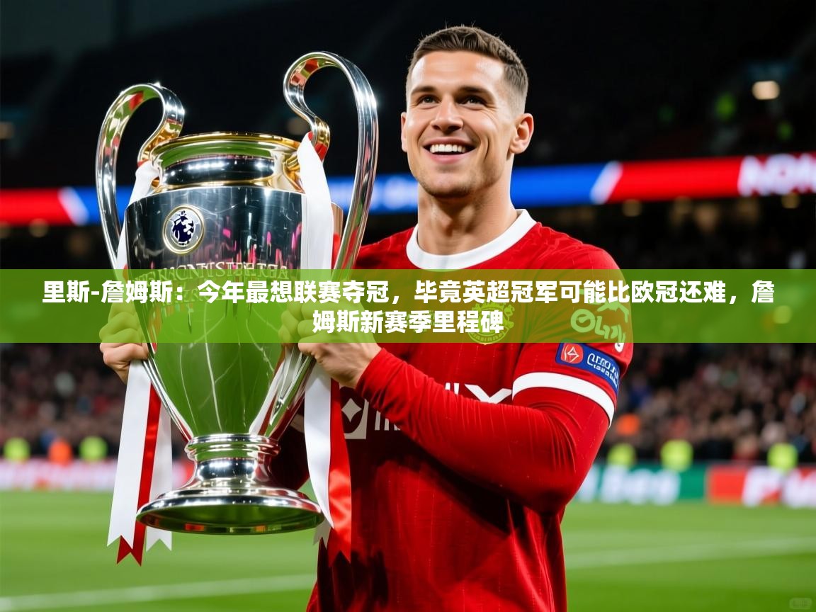 2025乐鱼体育app里斯-詹姆斯：今年最想联赛夺冠，毕竟英超冠军可能比欧冠还难，詹姆斯新赛季里程碑  第2张