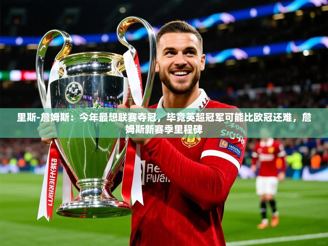 2025乐鱼体育app里斯-詹姆斯：今年最想联赛夺冠，毕竟英超冠军可能比欧冠还难，詹姆斯新赛季里程碑  第3张