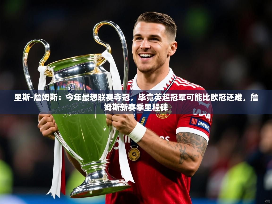 2025乐鱼体育app里斯-詹姆斯：今年最想联赛夺冠，毕竟英超冠军可能比欧冠还难，詹姆斯新赛季里程碑  第4张