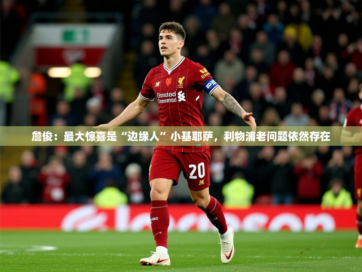 2025乐鱼体育在线官网詹俊:最大惊喜是“边缘人”小基耶萨,利物浦老问题依然存在 第1张
