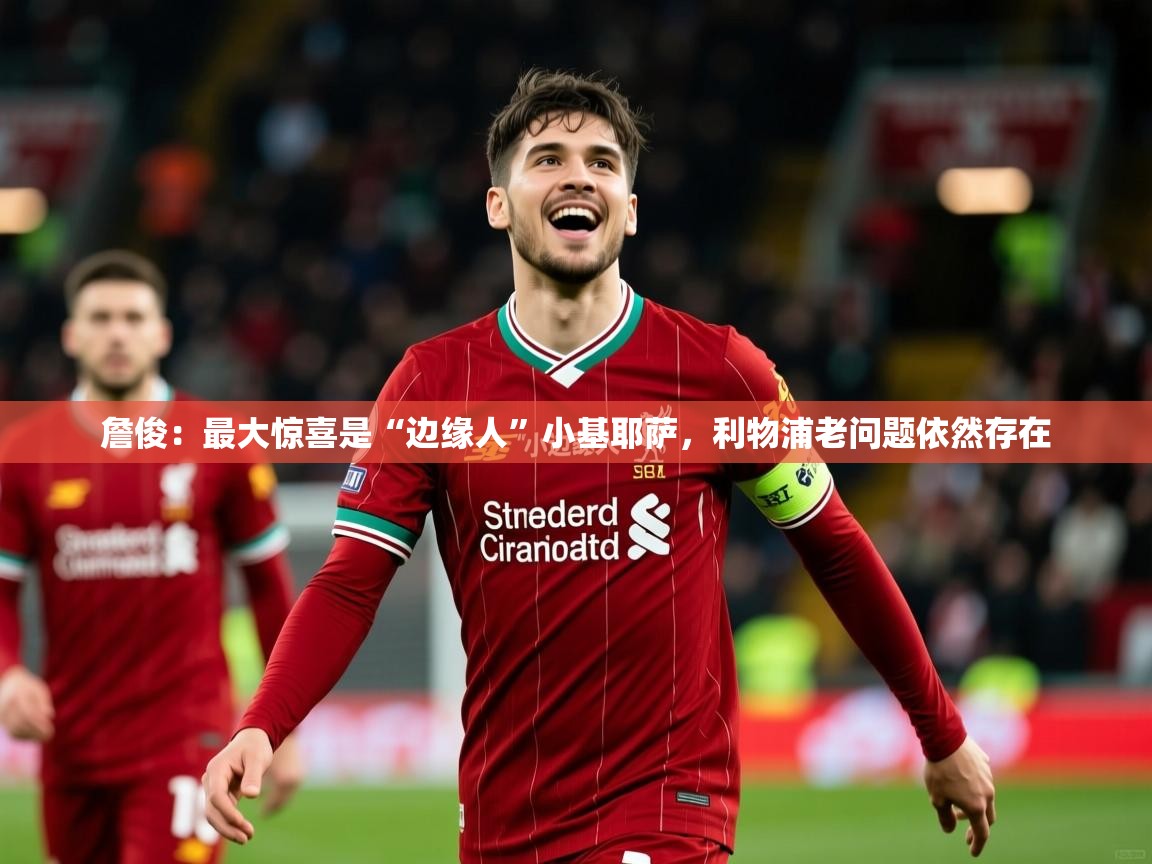 2025乐鱼体育在线官网詹俊:最大惊喜是“边缘人”小基耶萨,利物浦老问题依然存在 第2张