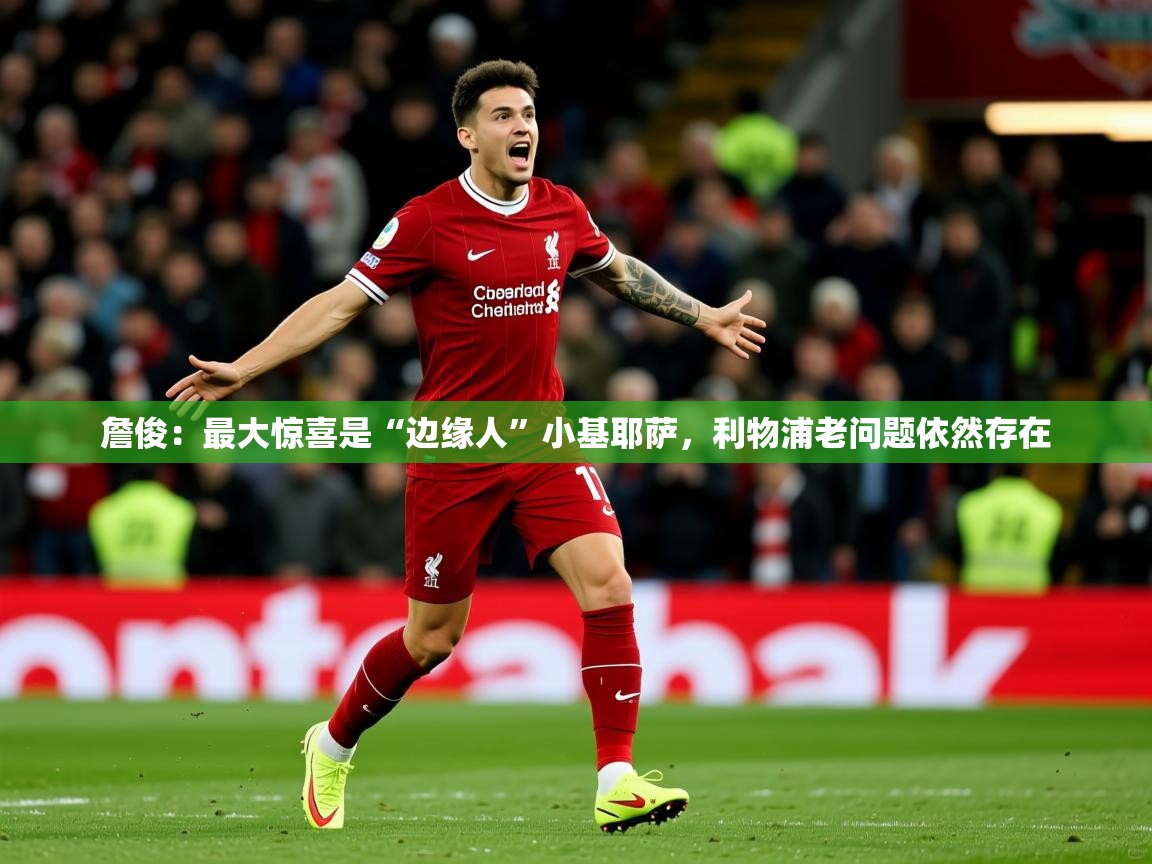 2025乐鱼体育在线官网詹俊:最大惊喜是“边缘人”小基耶萨,利物浦老问题依然存在 第4张