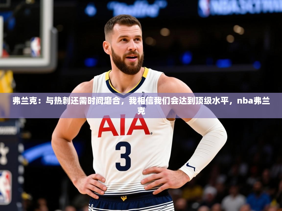2025乐鱼体育官网在线登录入口弗兰克:与热刺还需时间磨合,我相信我们会达到顶级水平,nba弗兰克 第1张