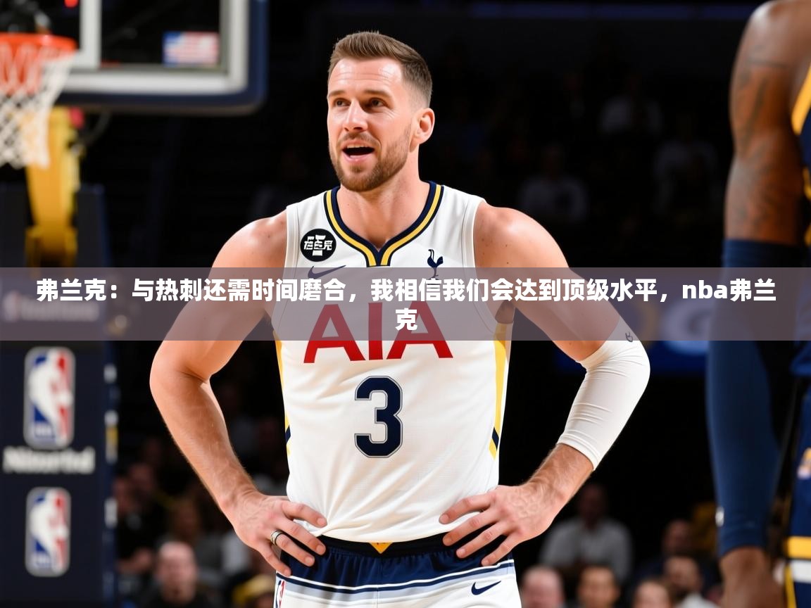 2025乐鱼体育官网在线登录入口弗兰克:与热刺还需时间磨合,我相信我们会达到顶级水平,nba弗兰克 第2张