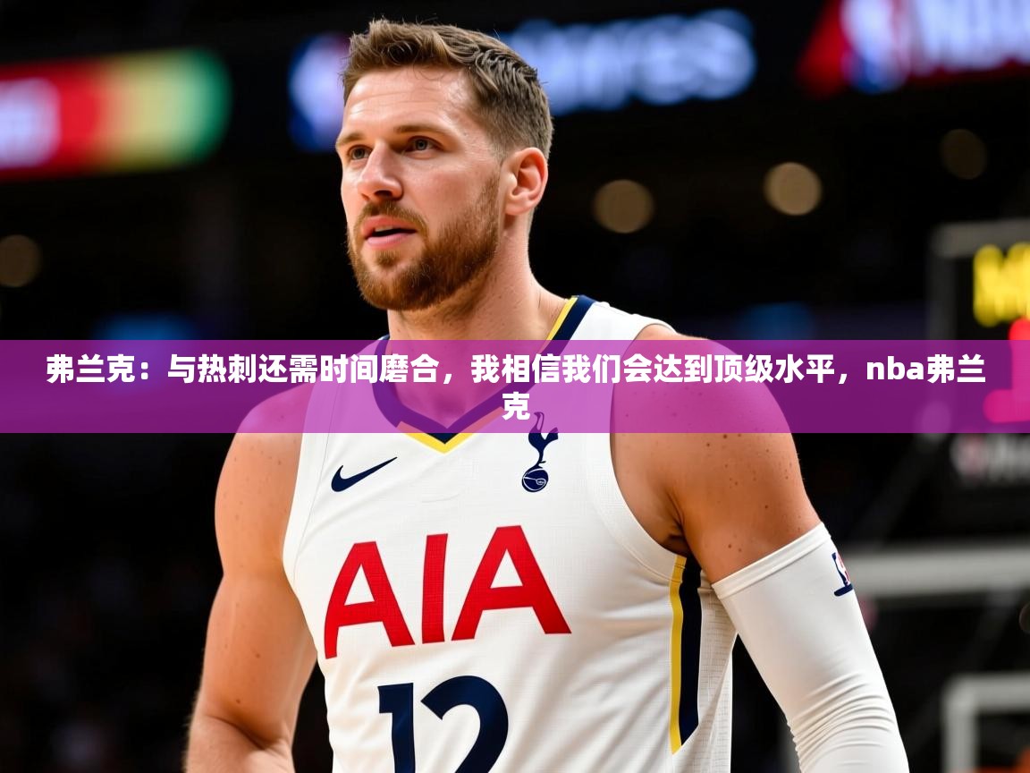 2025乐鱼体育官网在线登录入口弗兰克:与热刺还需时间磨合,我相信我们会达到顶级水平,nba弗兰克 第3张