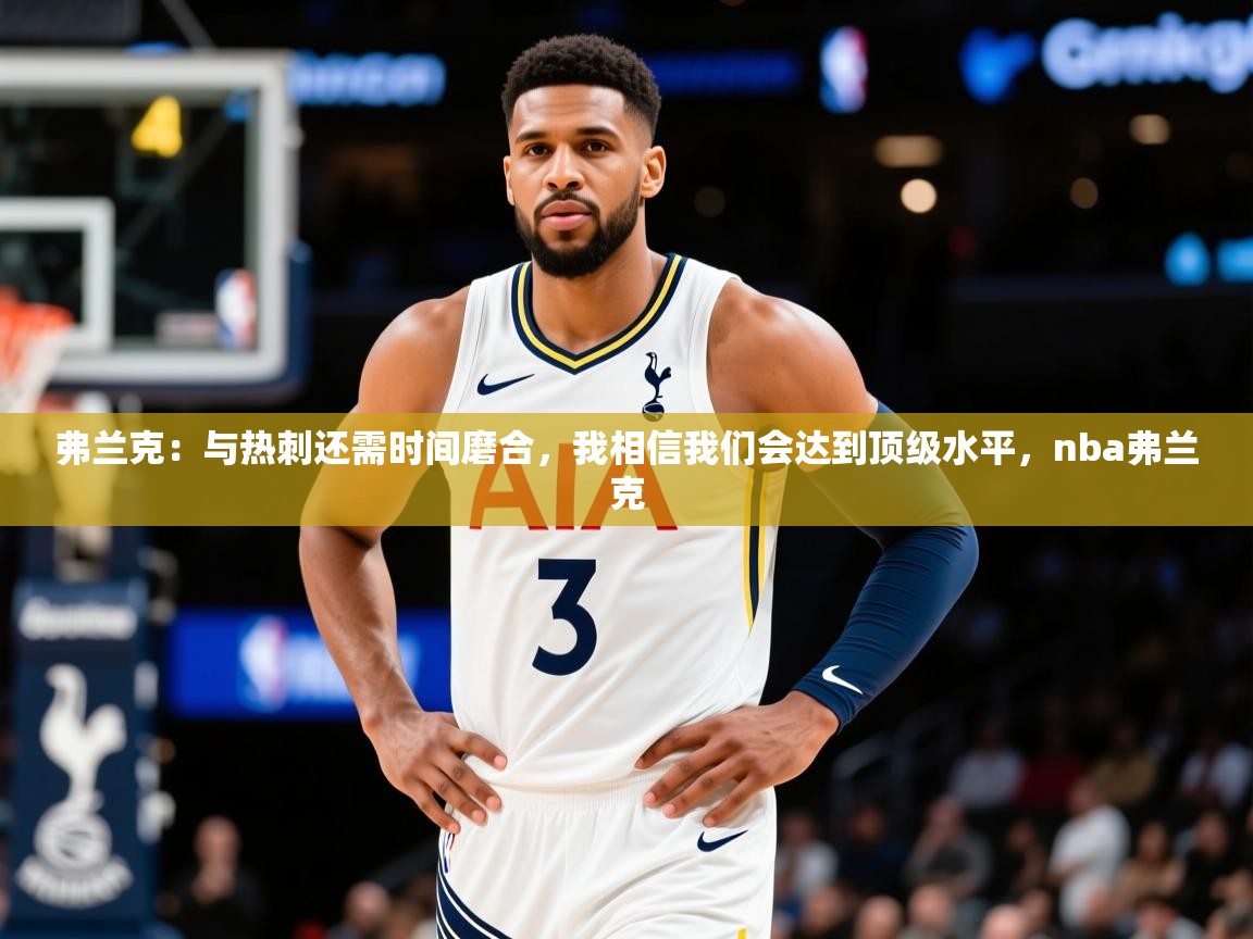 2025乐鱼体育官网在线登录入口弗兰克:与热刺还需时间磨合,我相信我们会达到顶级水平,nba弗兰克 第4张
