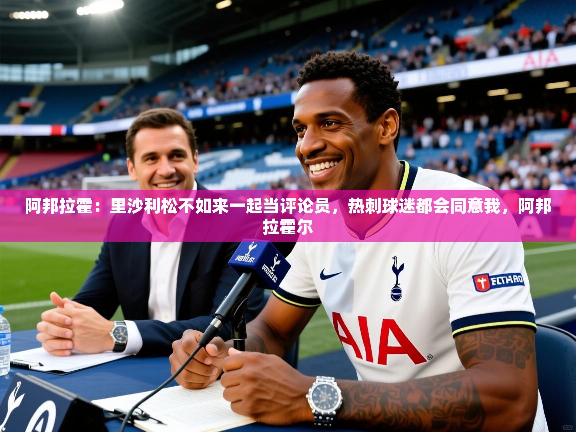 2025乐鱼体育网站入口阿邦拉霍:里沙利松不如来一起当评论员,热刺球迷都会同意我,阿邦拉霍尔 第1张