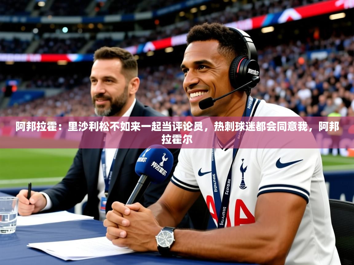 2025乐鱼体育网站入口阿邦拉霍:里沙利松不如来一起当评论员,热刺球迷都会同意我,阿邦拉霍尔 第3张
