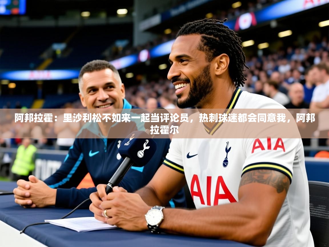 2025乐鱼体育网站入口阿邦拉霍:里沙利松不如来一起当评论员,热刺球迷都会同意我,阿邦拉霍尔 第4张