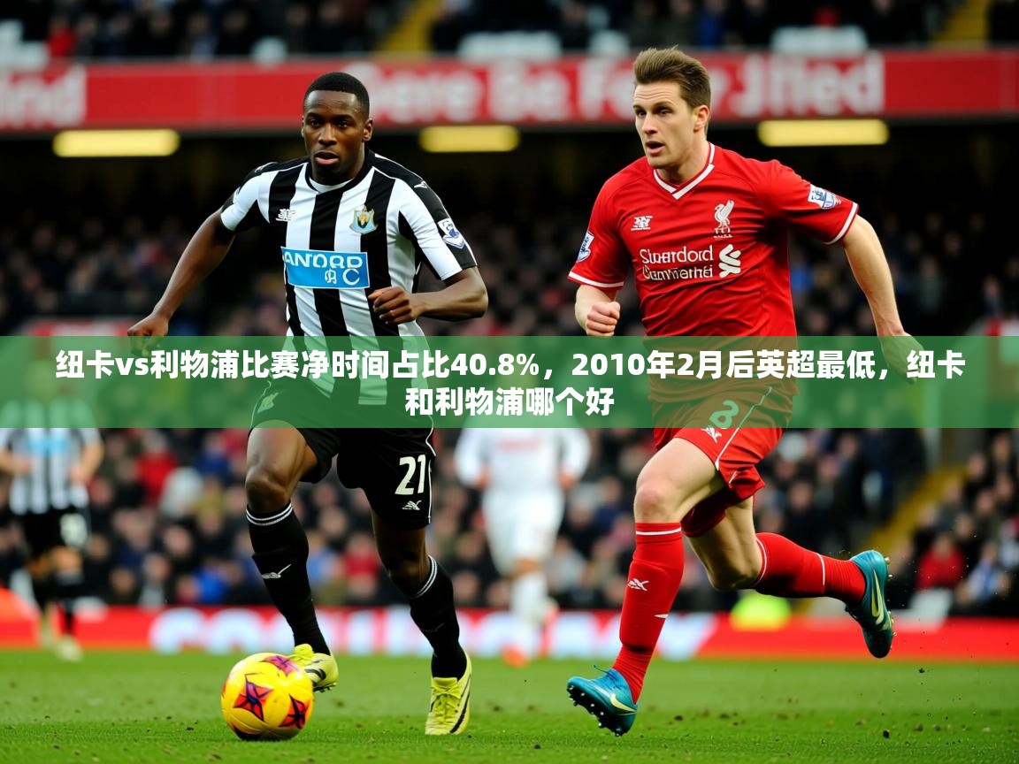 2025乐鱼体育官网纽卡vs利物浦比赛净时间占比40.8%,2010年2月后英超最低,纽卡和利物浦哪个好 第3张