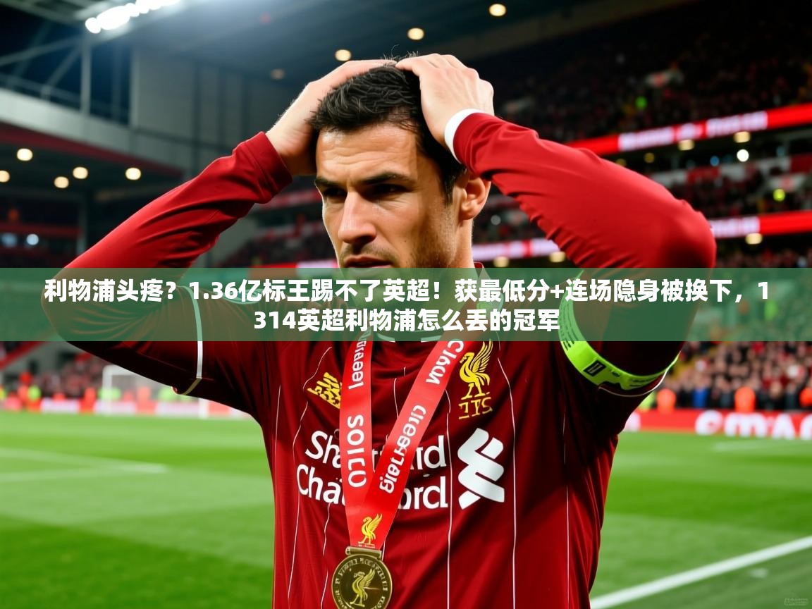 2025乐鱼体育在线登录利物浦头疼?1.36亿标王踢不了英超!获最低分+连场隐身被换下,1314英超利物浦怎么丢的冠军 第3张