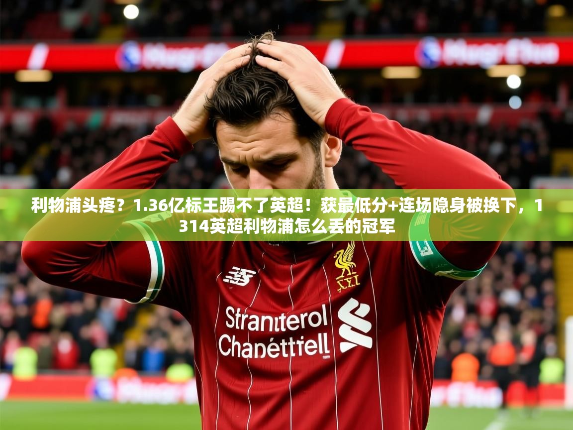 2025乐鱼体育在线登录利物浦头疼?1.36亿标王踢不了英超!获最低分+连场隐身被换下,1314英超利物浦怎么丢的冠军 第4张