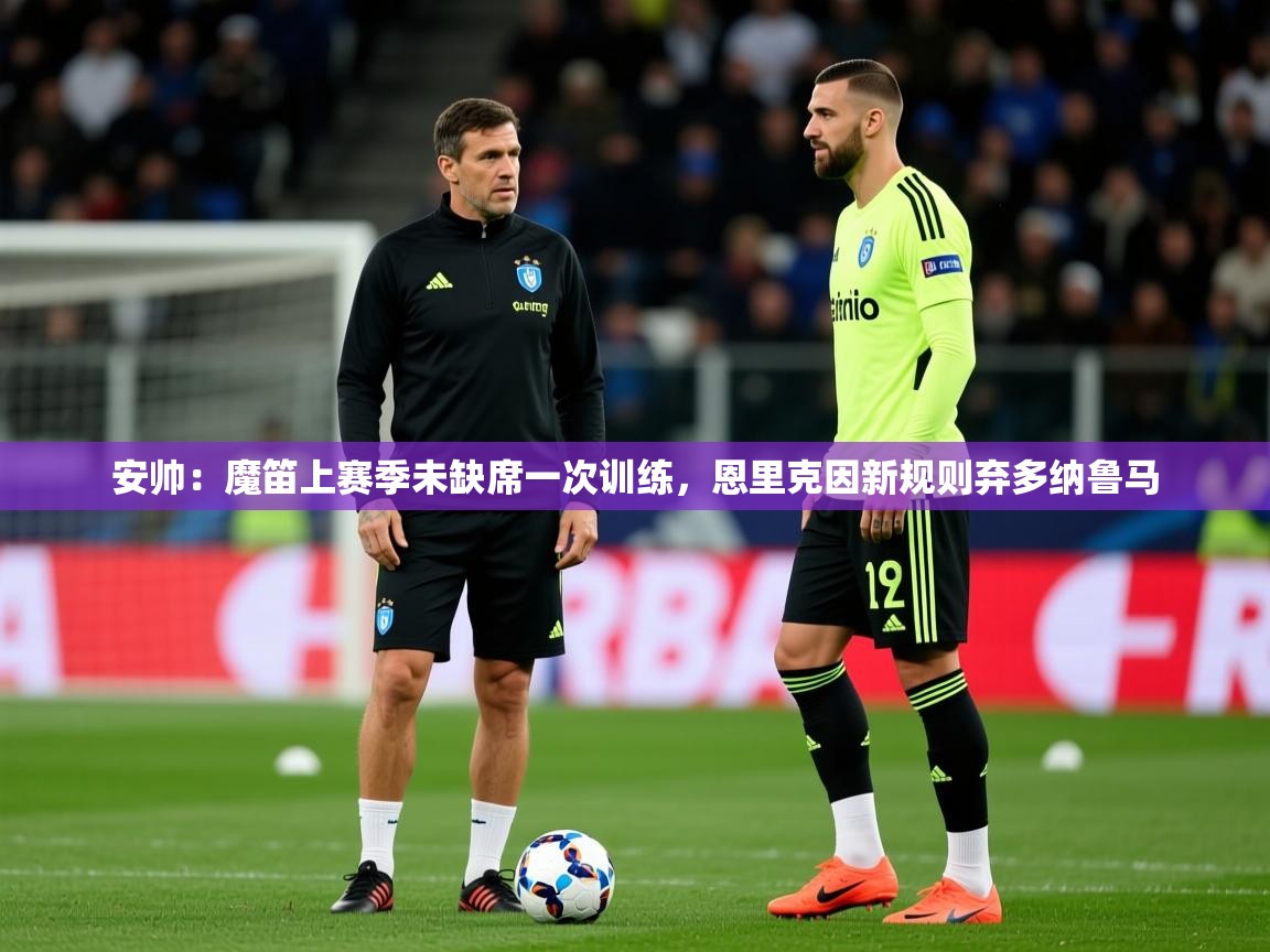 2025乐鱼体育在线网站安帅:魔笛上赛季未缺席一次训练,恩里克因新规则弃多纳鲁马 第2张