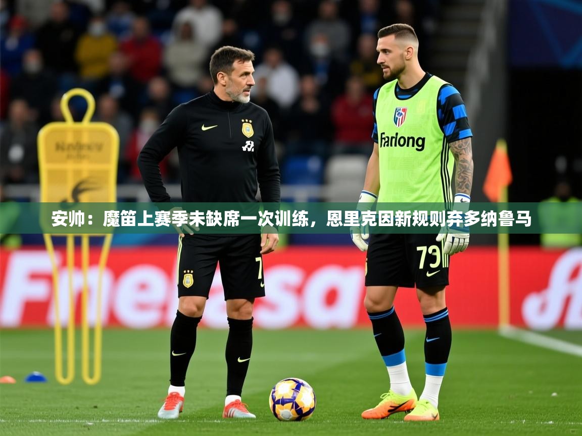 2025乐鱼体育在线网站安帅:魔笛上赛季未缺席一次训练,恩里克因新规则弃多纳鲁马 第1张