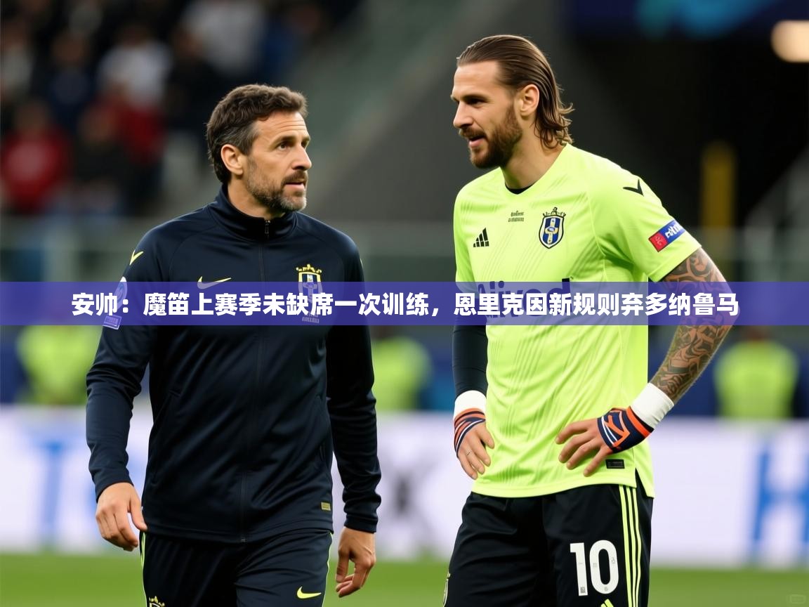 2025乐鱼体育在线网站安帅:魔笛上赛季未缺席一次训练,恩里克因新规则弃多纳鲁马 第4张