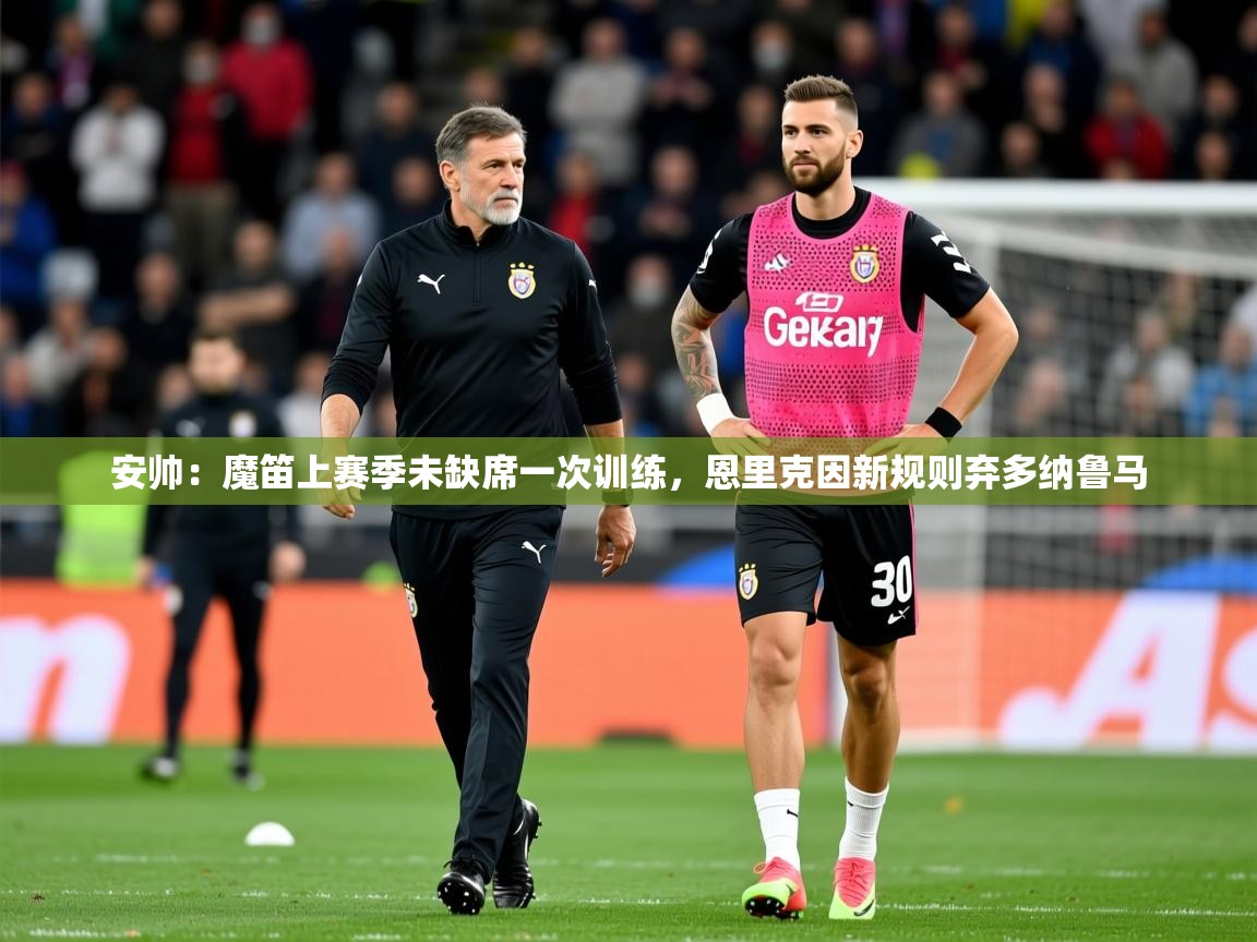 2025乐鱼体育在线网站安帅:魔笛上赛季未缺席一次训练,恩里克因新规则弃多纳鲁马 第3张
