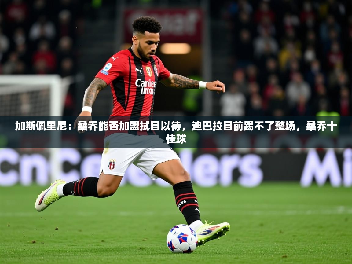 2025乐鱼体育在线加斯佩里尼：桑乔能否加盟拭目以待，迪巴拉目前踢不了整场，桑乔十佳球  第2张