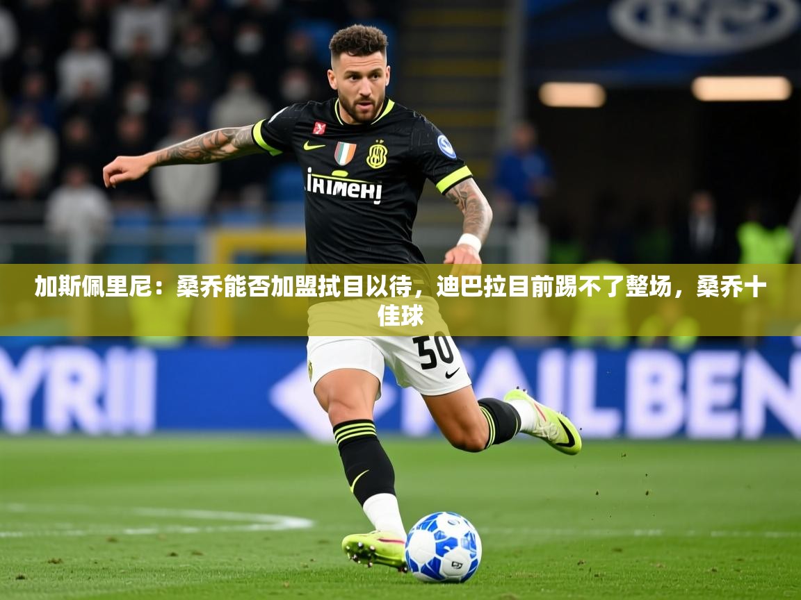 2025乐鱼体育在线加斯佩里尼：桑乔能否加盟拭目以待，迪巴拉目前踢不了整场，桑乔十佳球  第4张
