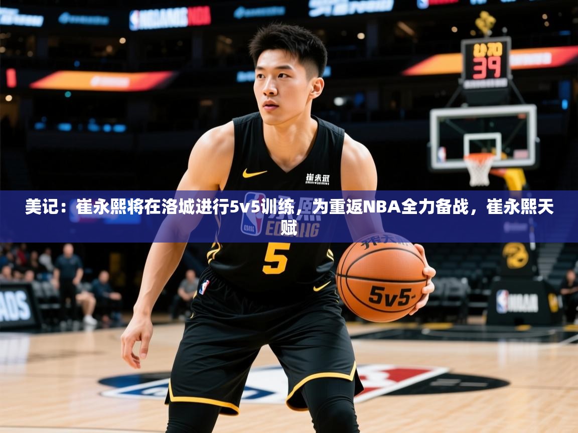 2025乐鱼体育官网美记:崔永熙将在洛城进行5v5训练,为重返NBA全力备战,崔永熙天赋 第1张