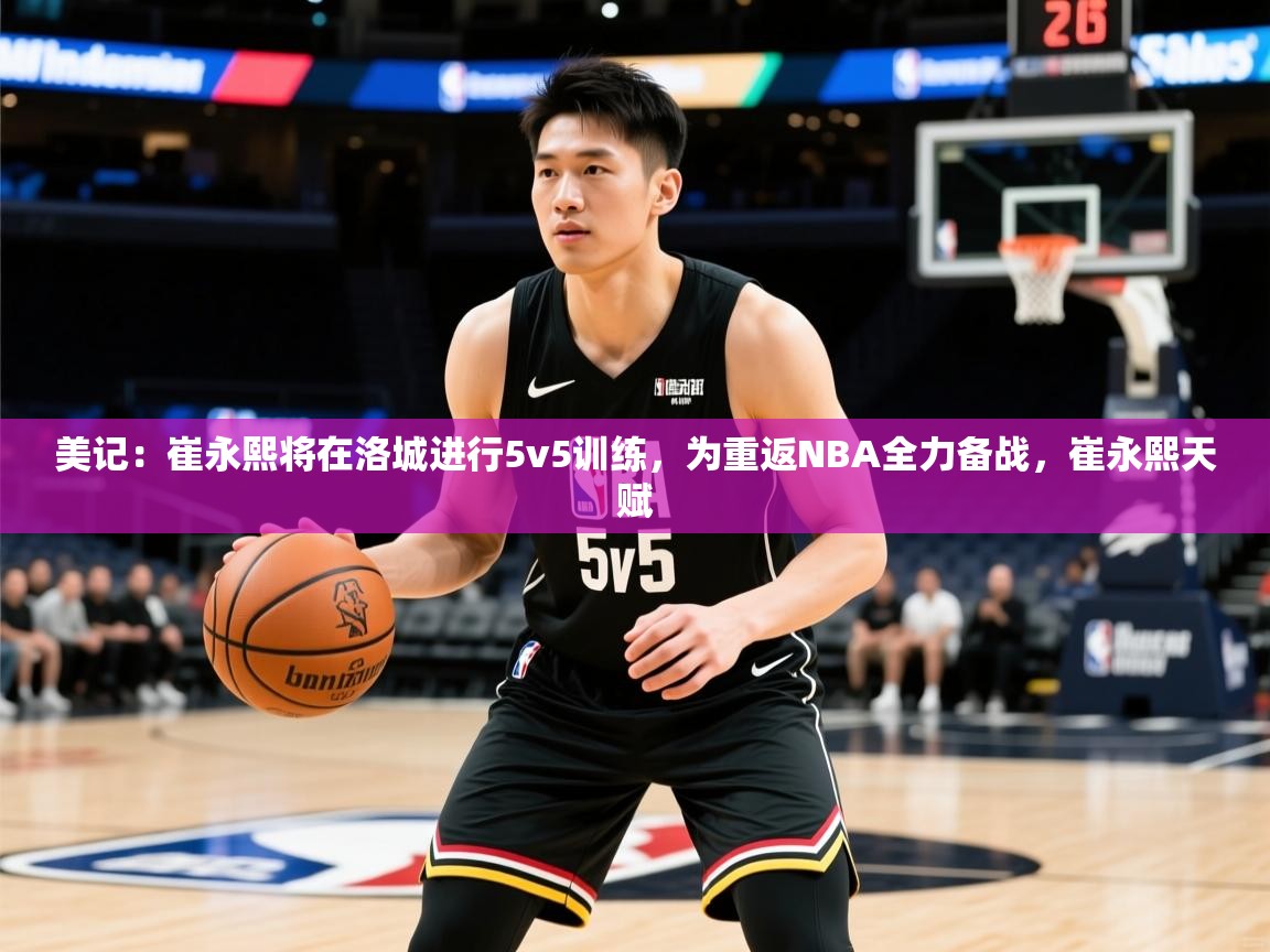 2025乐鱼体育官网美记:崔永熙将在洛城进行5v5训练,为重返NBA全力备战,崔永熙天赋 第2张