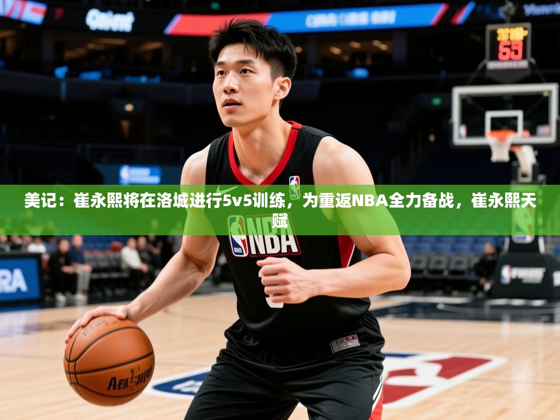 2025乐鱼体育官网美记:崔永熙将在洛城进行5v5训练,为重返NBA全力备战,崔永熙天赋 第3张