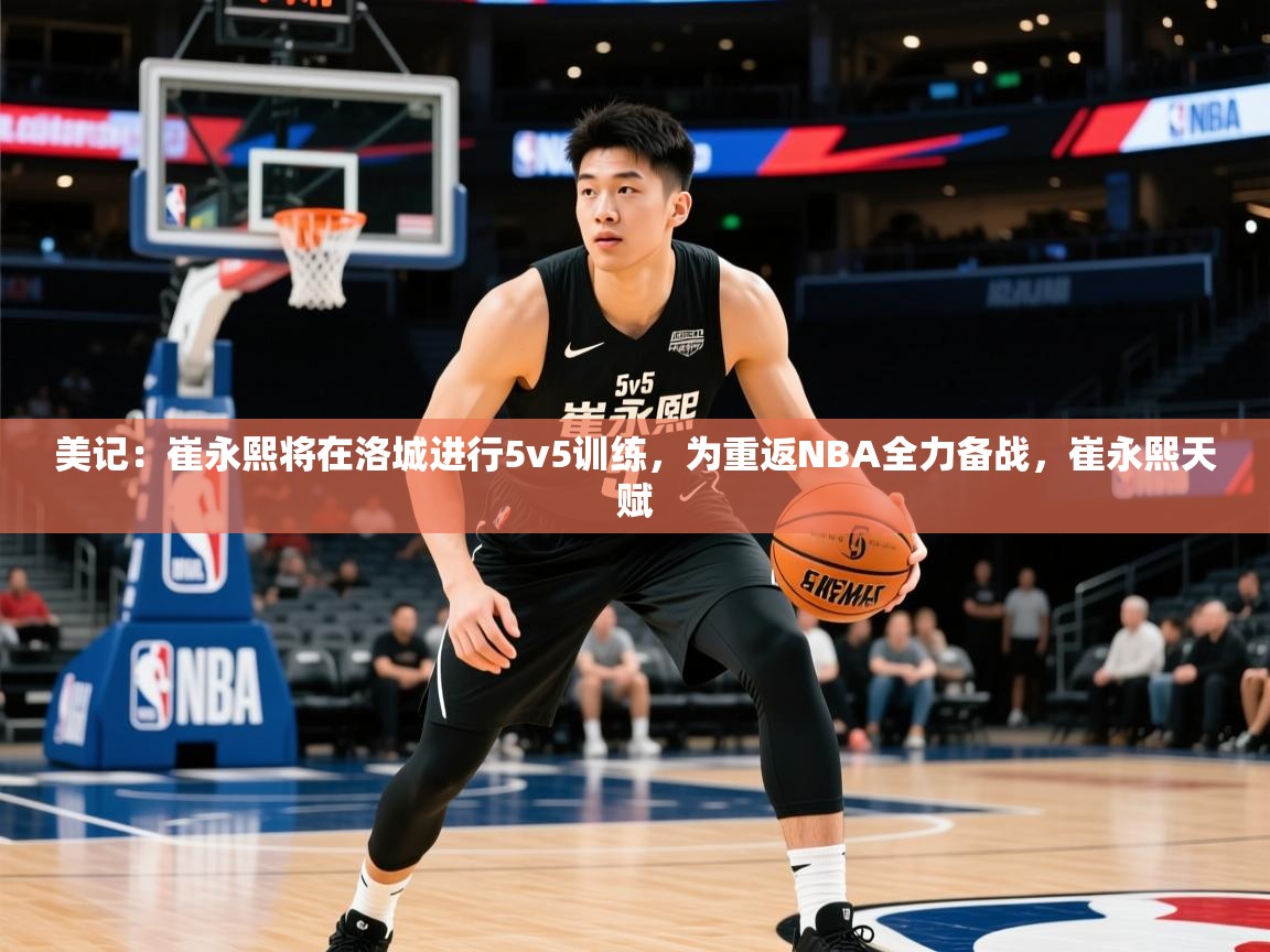 2025乐鱼体育官网美记:崔永熙将在洛城进行5v5训练,为重返NBA全力备战,崔永熙天赋 第4张